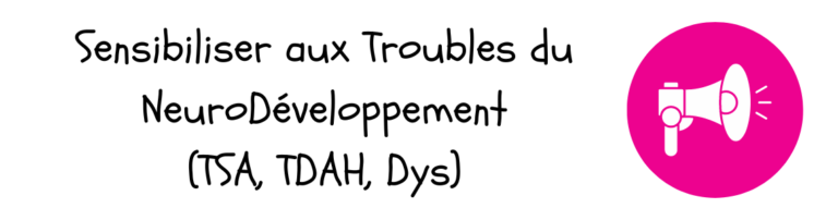 sensibiliser aux troubles du neurodéveloppement (TSA - trouble du spectre autistique, trouble du déficit de l'attention avec ou sans hyperactivité - TDAH, DYS)