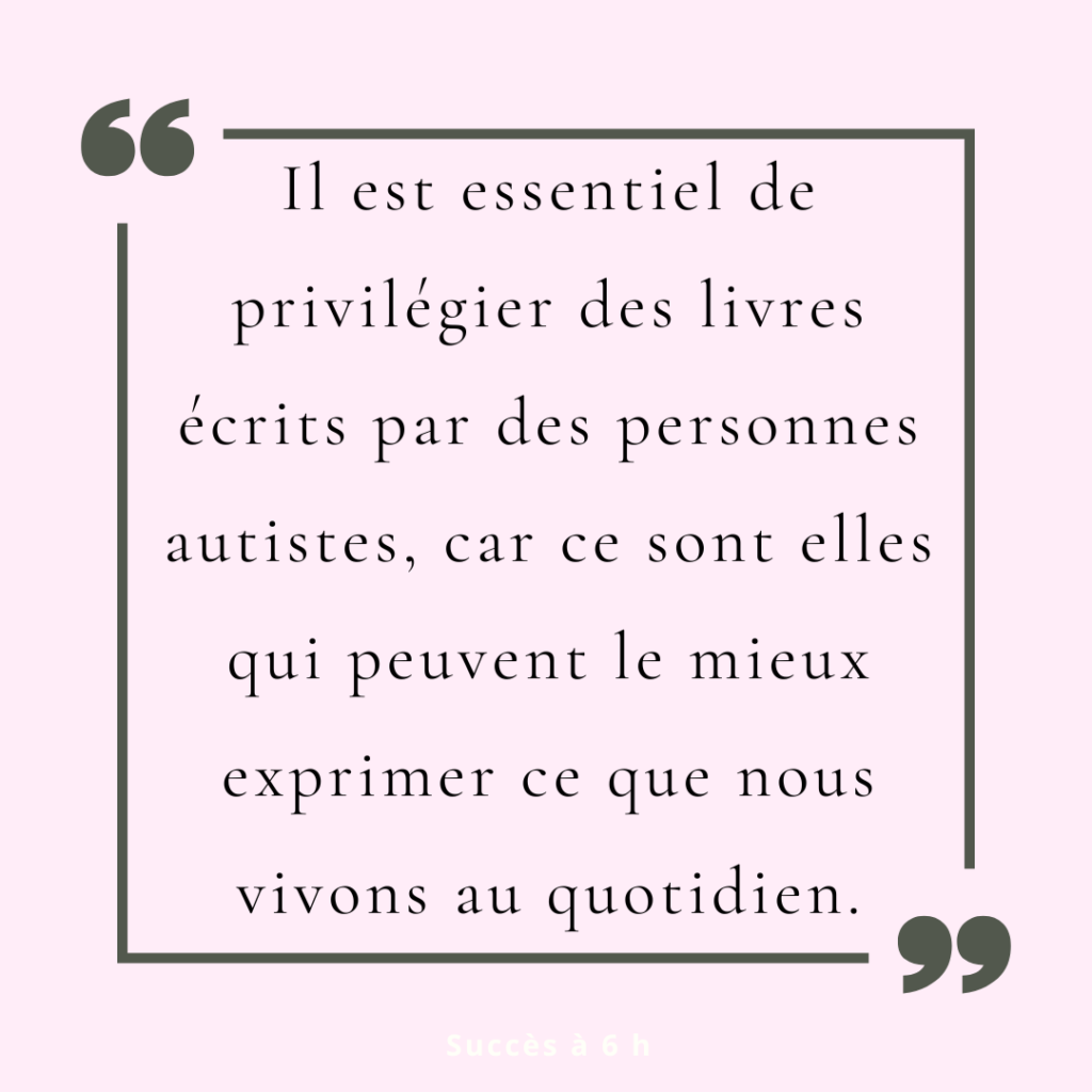 Il est essentiel de privilégier des livres écrits par des personnes autistes, car ce sont elles qui peuvent le mieux exprimer ce que nous vivons au quotidien.