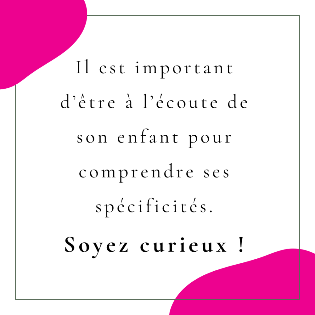 Il est important d’être à l’écoute de son enfant pour comprendre ses spécificités. Soyez curieux !