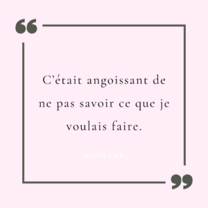 C’était angoissant de ne pas savoir ce que je voulais faire.