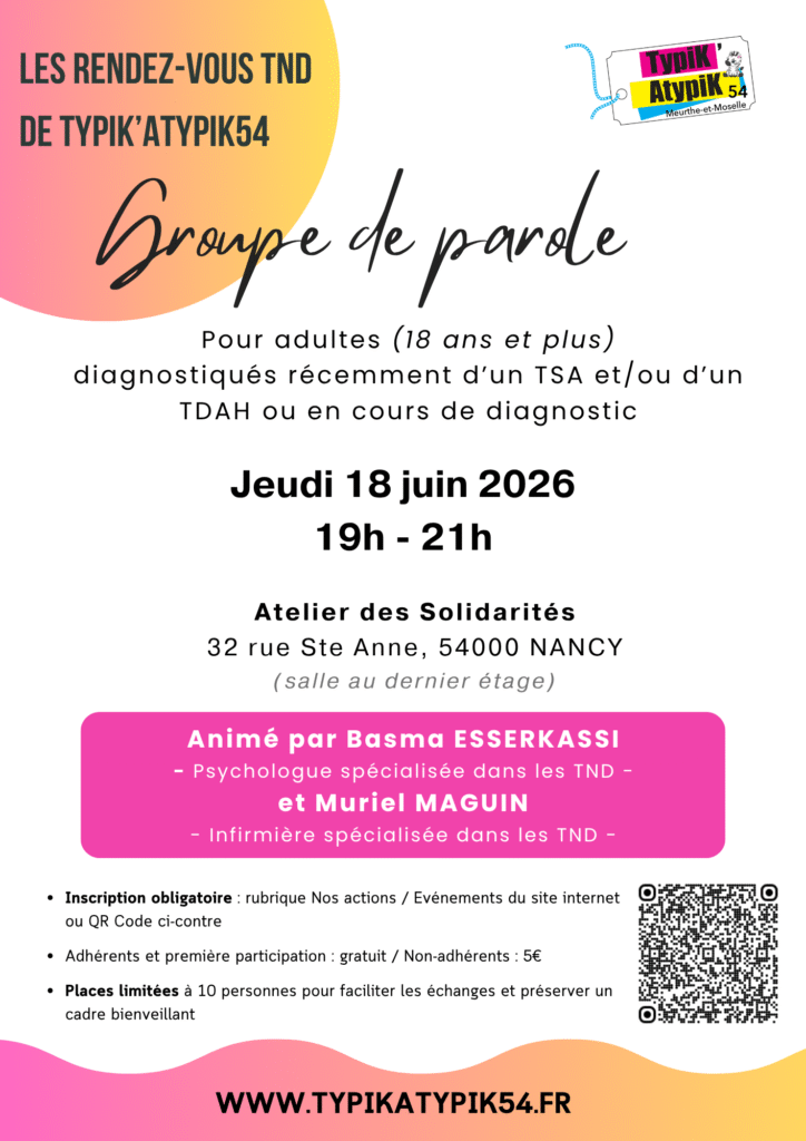 Groupe de parole pour les adultes récemment diagnostiqués TDAH et/ou TSA (18 ans et plus) ou en cours de diagnostic le jeudi 18 juin 2026 de 19h à 21h à L'Atelier des Solidarités, 32 rue Sainte Anne à Nancy. Groupe animé par Basma ESSERKASSI et Muriel MAGUIN, respectivement psychologue et infirmière spécialisée dans les TND. Inscription obligatoire. Gratuit pour les adhérents ou pour une première participation. 5€ pour les non adhérents dès la deuxième participation