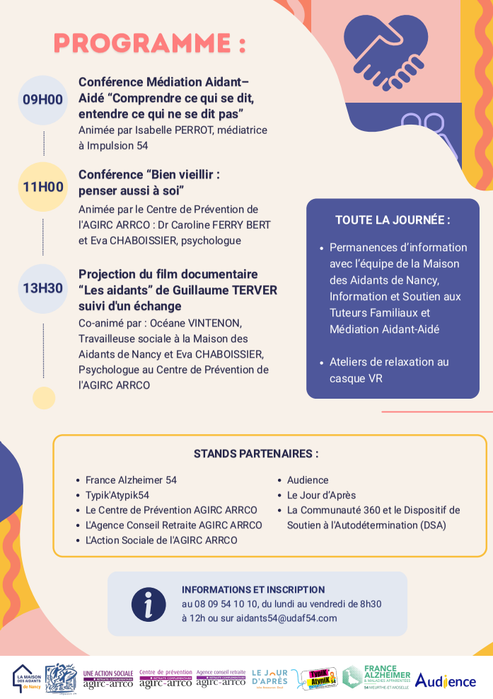 9h : Conférence Médiation Aidant– Aidé “Comprendre ce qui se dit, entendre ce qui ne se dit pas” 11h : Conférence “Bien vieillir : penser aussi à soi” Animée par le Centre de Prévention de l'AGIRC ARRCO : Dr Caroline FERRY BERT et Eva CHABOISSIER, psychologue 13h : Projection du film documentaire "Les Aidants" de Guillaume TERVER suivi d'un échange. Co-animé par : Océane VINTENON, Travailleuse sociale à la Maison des Aidants de Nancy et Eva CHABOISSIER, Psychologue au Centre de Prévention de l'AGIRC ARRCO