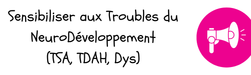 sensibiliser aux troubles du neurodéveloppement (TSA - trouble du spectre autistique, trouble du déficit de l'attention avec ou sans hyperactivité - TDAH, DYS)